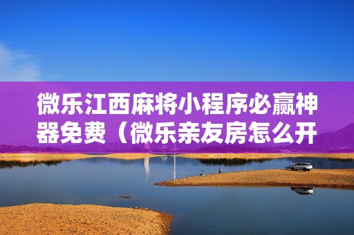 微乐江西麻将小程序必赢神器免费（微乐亲友房怎么开挂）