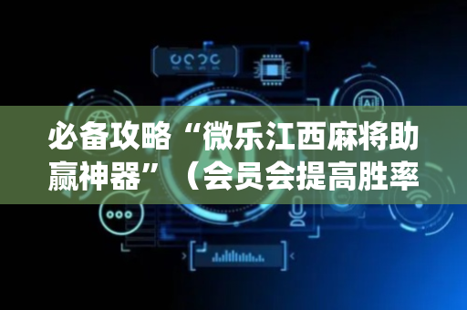 必备攻略“微乐江西麻将助赢神器”（会员会提高胜率吗)