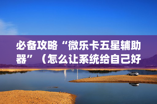必备攻略“微乐卡五星辅助器”（怎么让系统给自己好牌)