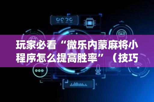 玩家必看“微乐内蒙麻将小程序怎么提高胜率”（技巧和打好牌方法)