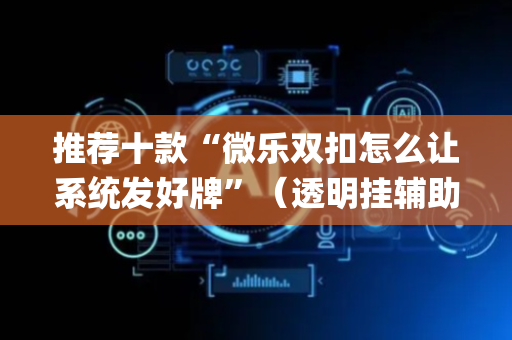 推荐十款“微乐双扣怎么让系统发好牌”（透明挂辅助器)