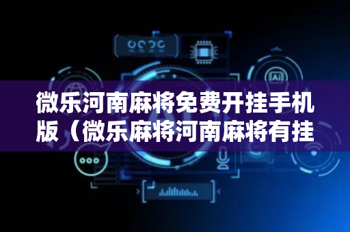 微乐河南麻将免费开挂手机版（微乐麻将河南麻将有挂吗）