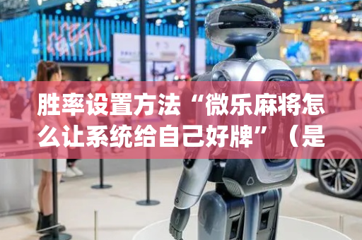 胜率设置方法“微乐麻将怎么让系统给自己好牌”（是否能开挂)