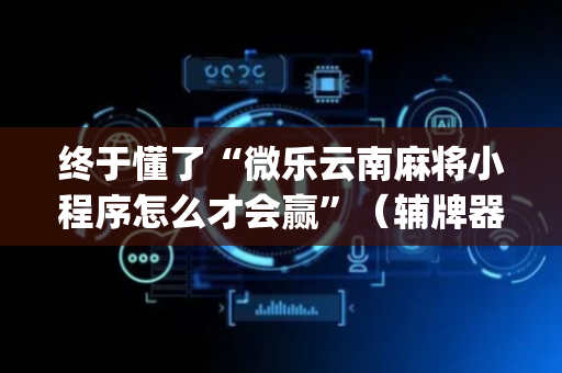 终于懂了“微乐云南麻将小程序怎么才会赢”（辅牌器插件购买)