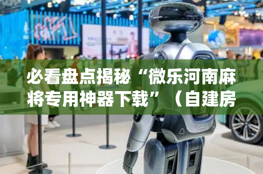 必看盘点揭秘“微乐河南麻将专用神器下载”（自建房怎么拿好牌)