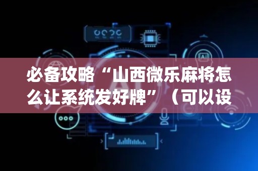 必备攻略“山西微乐麻将怎么让系统发好牌”（可以设置输赢吗)