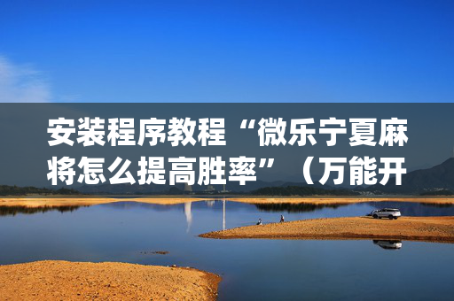 安装程序教程“微乐宁夏麻将怎么提高胜率”（万能开挂器)