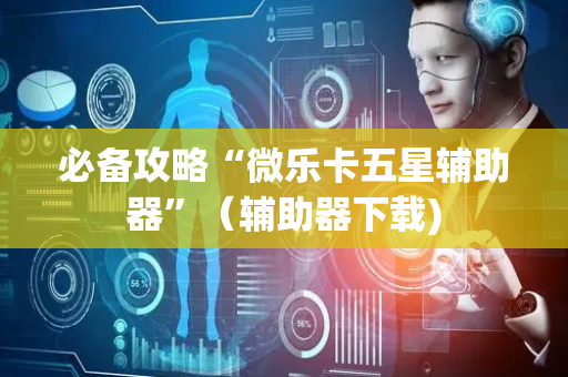 必备攻略“微乐卡五星辅助器”（辅助器下载)