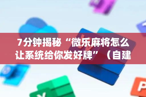 7分钟揭秘“微乐麻将怎么让系统给你发好牌”（自建房怎么赢)