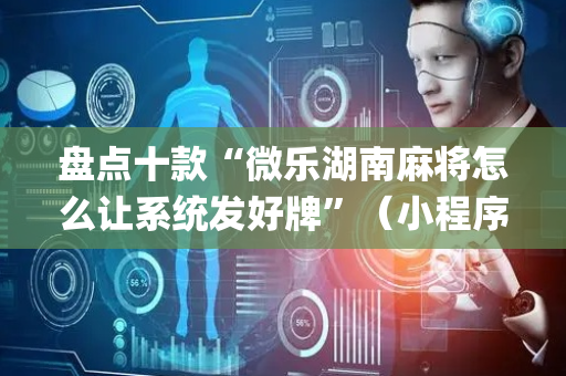 盘点十款“微乐湖南麻将怎么让系统发好牌”（小程序辅助软件)