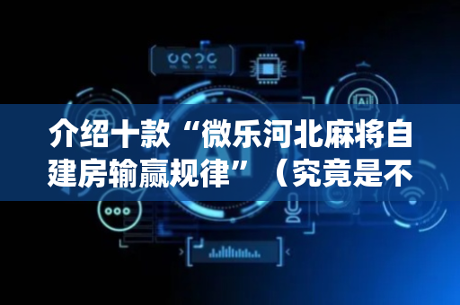 介绍十款“微乐河北麻将自建房输赢规律”（究竟是不是有挂)