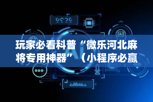玩家必看科普“微乐河北麻将专用神器”（小程序必赢神器)