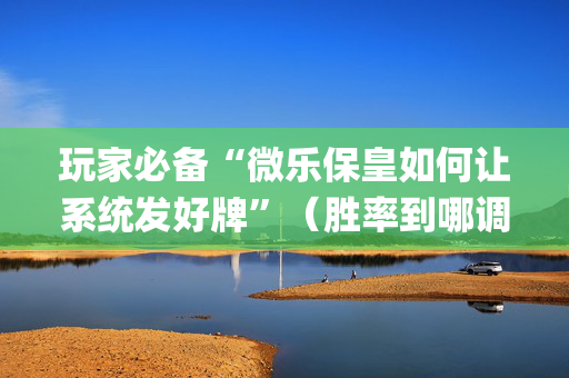玩家必备“微乐保皇如何让系统发好牌”（胜率到哪调)