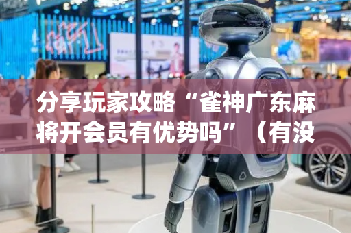 分享玩家攻略“雀神广东麻将开会员有优势吗”（有没有猫腻)