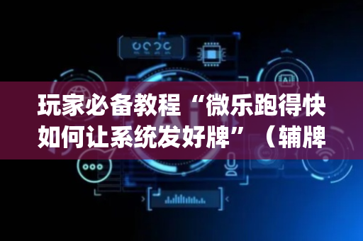 玩家必备教程“微乐跑得快如何让系统发好牌”（辅牌器插件购买)