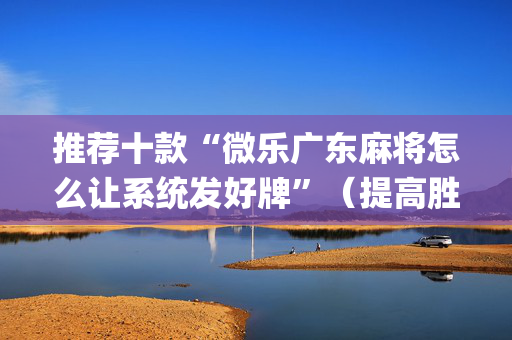 推荐十款“微乐广东麻将怎么让系统发好牌”（提高胜率技巧)