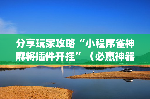 分享玩家攻略“小程序雀神麻将插件开挂”（必赢神器免费安装)