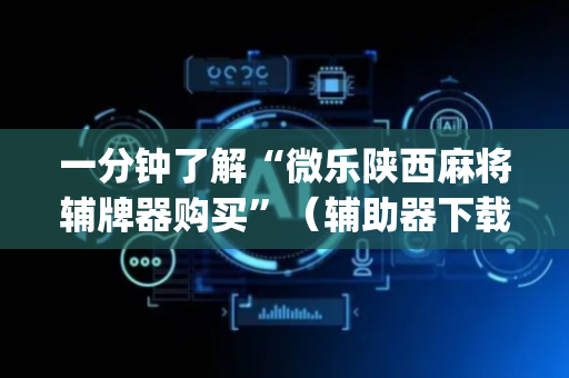 一分钟了解“微乐陕西麻将辅牌器购买”（辅助器下载)