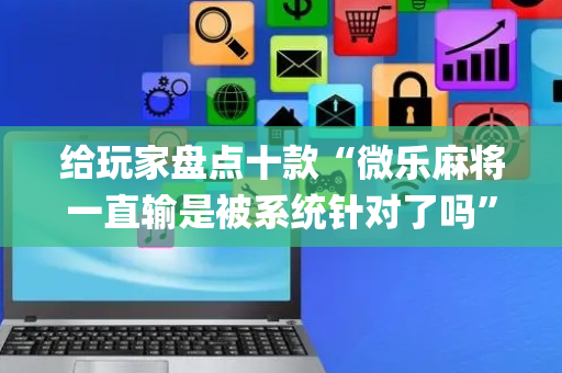 给玩家盘点十款“微乐麻将一直输是被系统针对了吗”（自建房怎么赢)