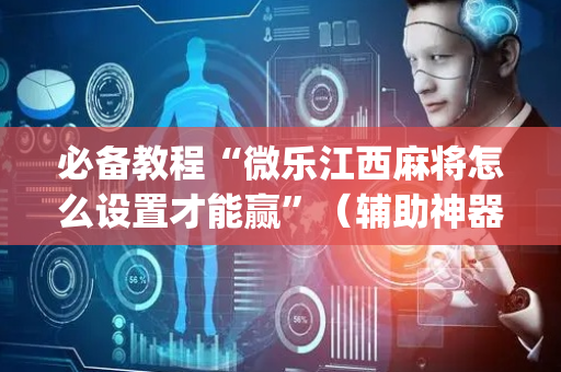 必备教程“微乐江西麻将怎么设置才能赢”（辅助神器免费)