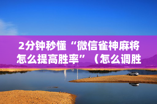 2分钟秒懂“微信雀神麻将怎么提高胜率”（怎么调胜率)