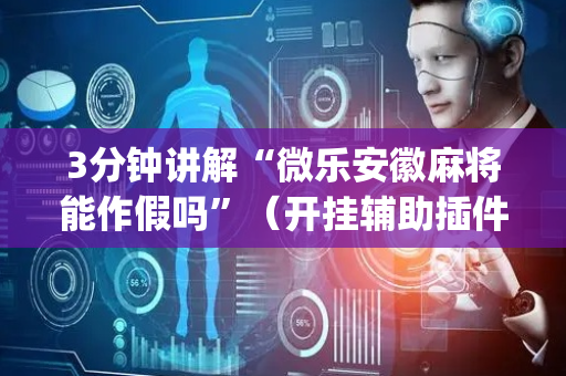 3分钟讲解“微乐安徽麻将能作假吗”（开挂辅助插件)