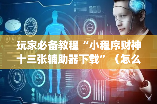 玩家必备教程“小程序财神十三张辅助器下载”（怎么让系统给你发好牌)