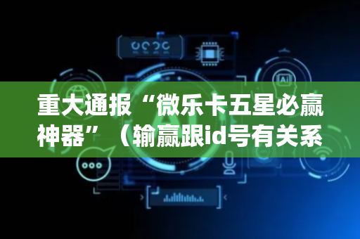 重大通报“微乐卡五星必赢神器”（输赢跟id号有关系吗)