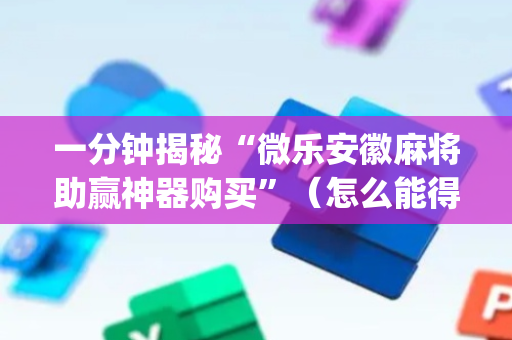 一分钟揭秘“微乐安徽麻将助赢神器购买”（怎么能得到好牌)