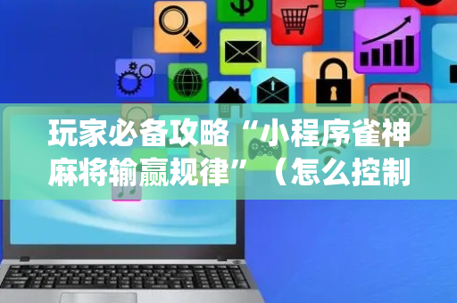 玩家必备攻略“小程序雀神麻将输赢规律”（怎么控制输赢)