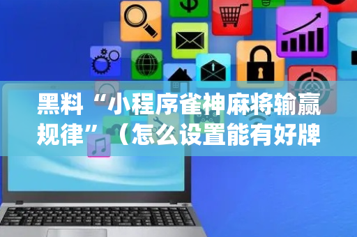 黑料“小程序雀神麻将输赢规律”（怎么设置能有好牌)