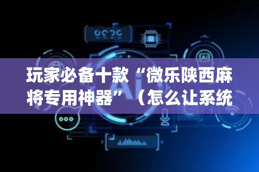 玩家必备十款“微乐陕西麻将专用神器”（怎么让系统给自己好牌)