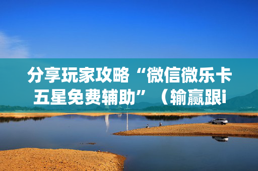 分享玩家攻略“微信微乐卡五星免费辅助”（输赢跟id号有关系吗)