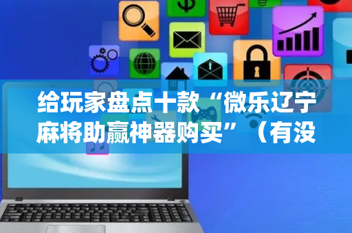 给玩家盘点十款“微乐辽宁麻将助赢神器购买”（有没有猫腻)