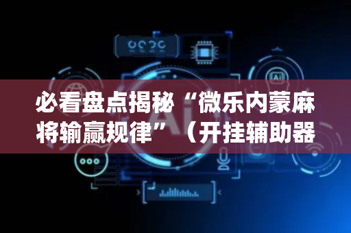 必看盘点揭秘“微乐内蒙麻将输赢规律”（开挂辅助器脚本)