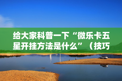 给大家科普一下“微乐卡五星开挂方法是什么”（技巧和打好牌方法)