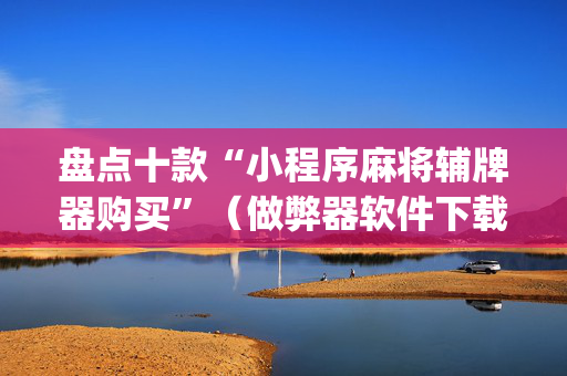 盘点十款“小程序麻将辅牌器购买”（做弊器软件下载)