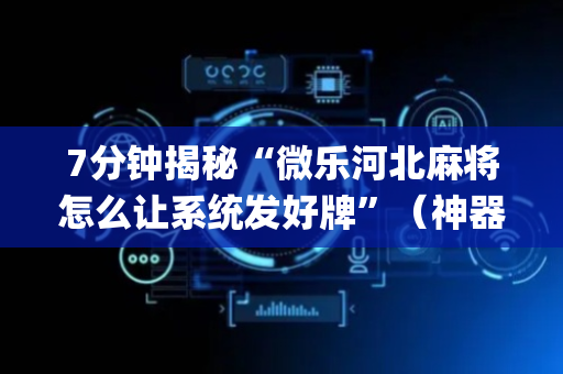 7分钟揭秘“微乐河北麻将怎么让系统发好牌”（神器通用版)