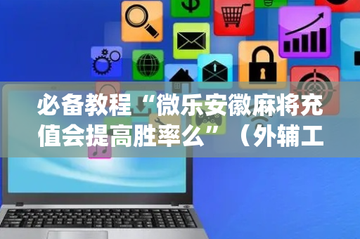 必备教程“微乐安徽麻将充值会提高胜率么”（外辅工具)