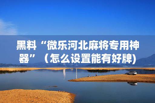 黑料“微乐河北麻将专用神器”（怎么设置能有好牌)