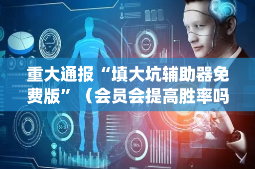 重大通报“填大坑辅助器免费版”（会员会提高胜率吗)