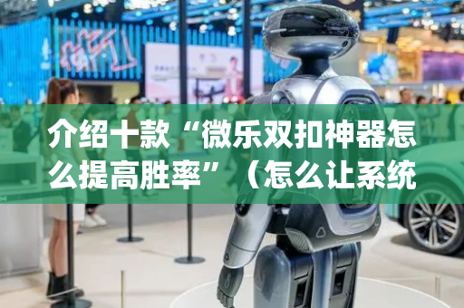 介绍十款“微乐双扣神器怎么提高胜率”（怎么让系统给自己好牌)
