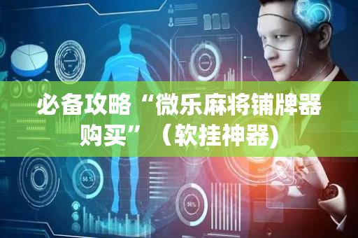 必备攻略“微乐麻将铺牌器购买”（软挂神器)