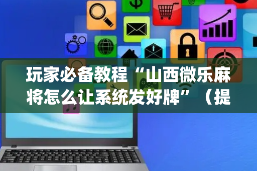 玩家必备教程“山西微乐麻将怎么让系统发好牌”（提高胜率软件)