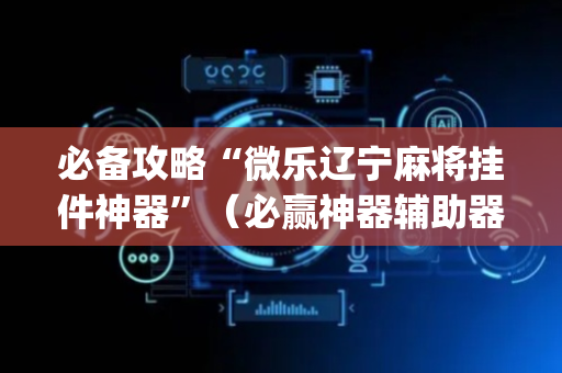 必备攻略“微乐辽宁麻将挂件神器”（必赢神器辅助器)