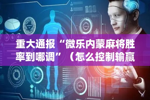 重大通报“微乐内蒙麻将胜率到哪调”（怎么控制输赢)