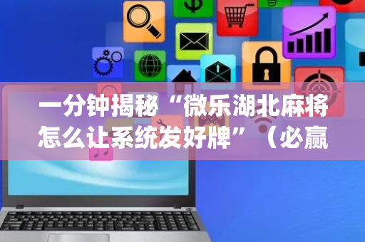 一分钟揭秘“微乐湖北麻将怎么让系统发好牌”（必赢神器免费安装)