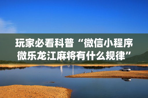 玩家必看科普“微信小程序微乐龙江麻将有什么规律”（如何提高胜率)