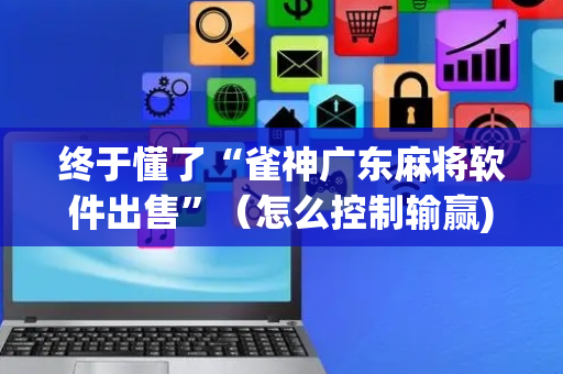 终于懂了“雀神广东麻将软件出售”（怎么控制输赢)