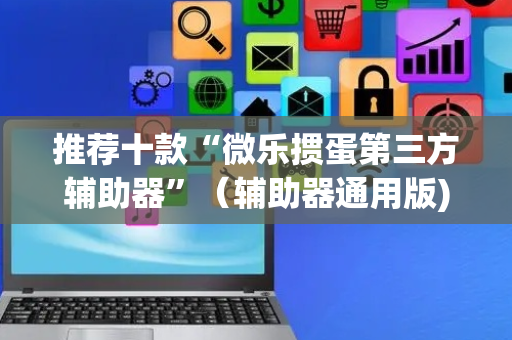 推荐十款“微乐掼蛋第三方辅助器”（辅助器通用版)